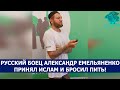 РУССКИЙ БОЕЦ АЛЕКСАНДР ЕМЕЛЬЯНЕНКО ПРИНЯЛ ИСЛАМ И БРОСИЛ ПИТЬ!