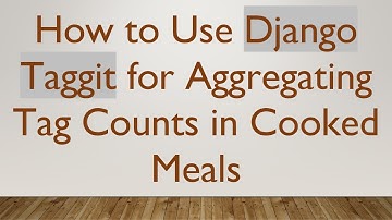 How to Use Django Taggit for Aggregating Tag Counts in Cooked Meals