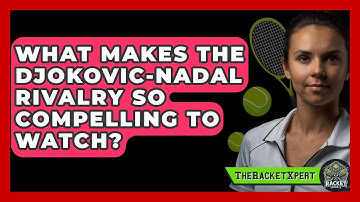 What Makes The Djokovic-Nadal Rivalry So Compelling To Watch? - The Racket Xpert