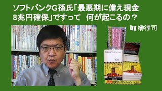 ソフトバンクG孫氏「最悪期に備え、現金8兆円確保」ですって　何が起こるの？　by 榊淳司