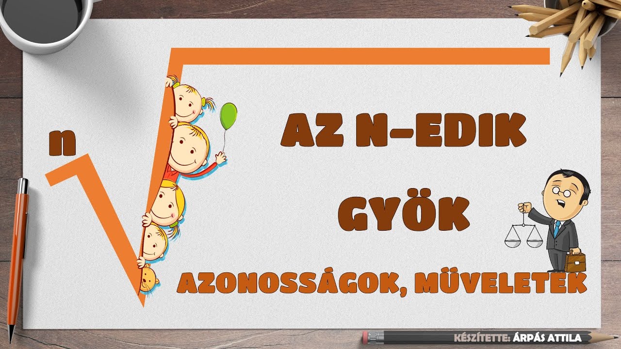 N-DIK GYÖKKEL KAPCSOLATOS AZONOSSÁGOK (SZORZAT/HÁNYADOS GYÖKE, GYÖK HATVÁNYOZÁSA, GYÖK GYÖKE ... )