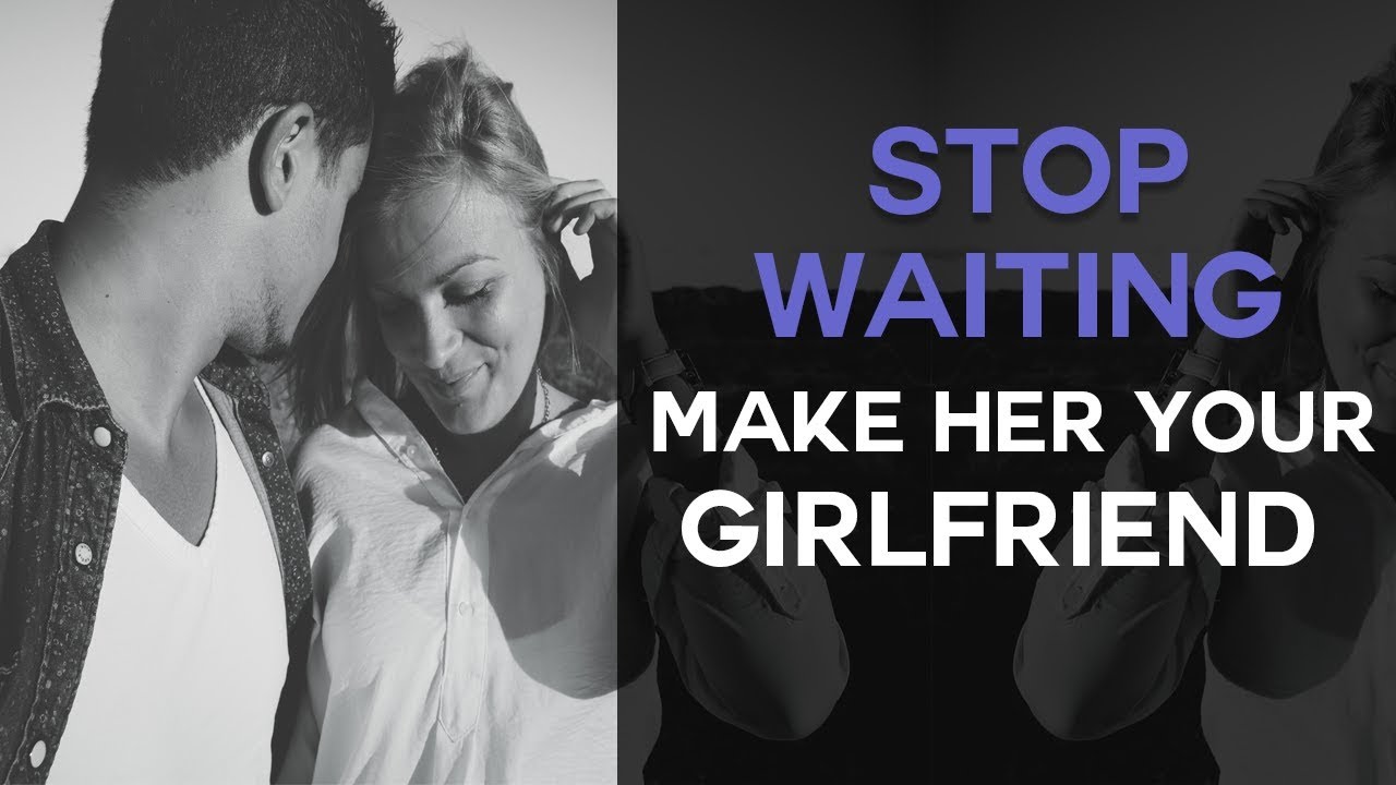 STOP WAITING - Make Her Your Girlfriend