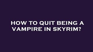 How to quit being a vampire in skyrim?