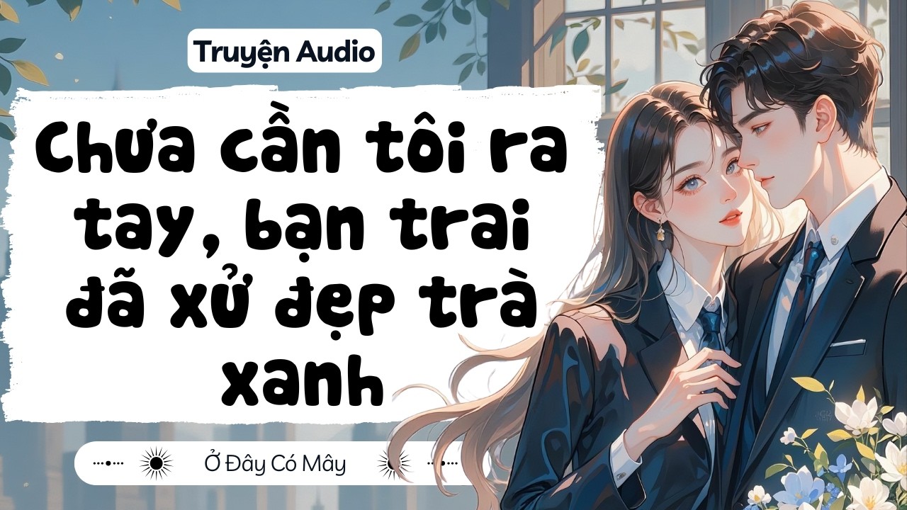 [ Truyện Audio ] Chưa cần tôi ra tay, bạn trai đã xử đẹp trà xanh | Ở Đây Có Mây