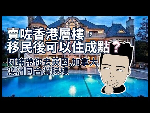 賣咗香港層樓，移民後可以住成點？阿豬帶你去英國,加拿大,澳洲同台灣睇樓/買樓