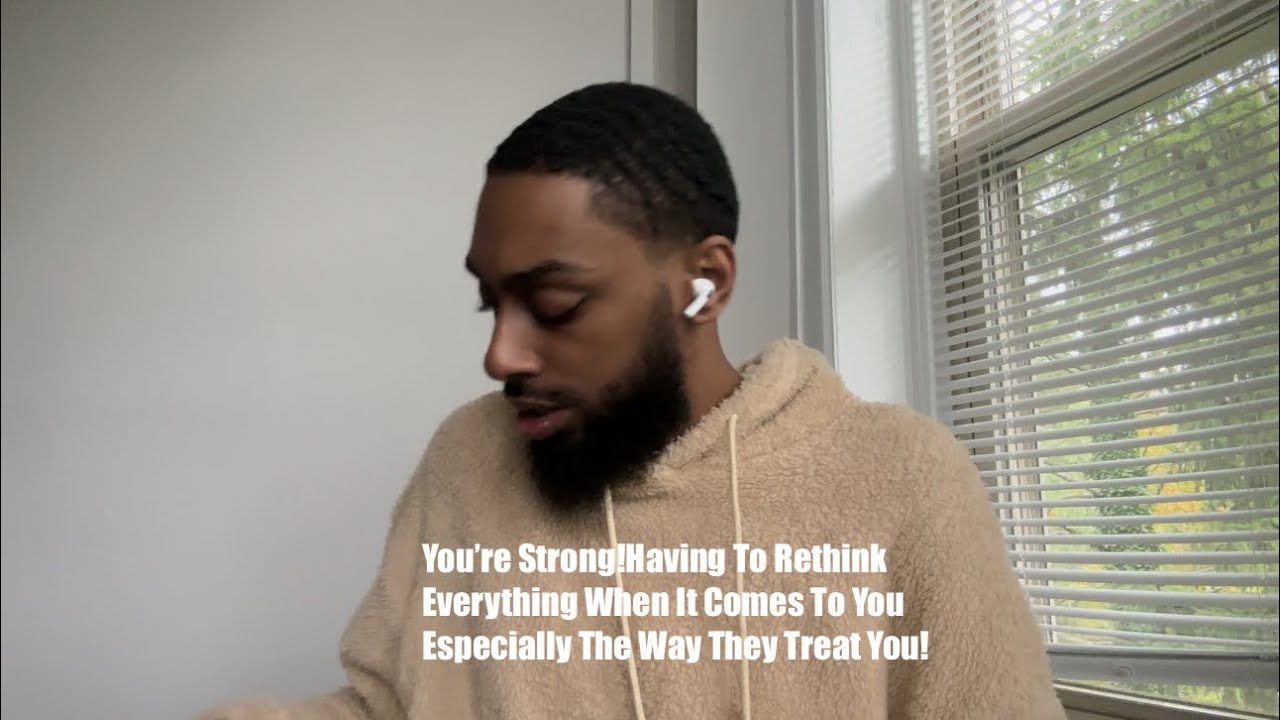 You’re Strong!Having To Rethink Everything When It Comes To You!Especially The Way They Treated You!