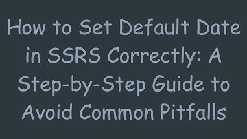 How to Set Default Date in SSRS Correctly: A Step-by-Step Guide to Avoid Common Pitfalls