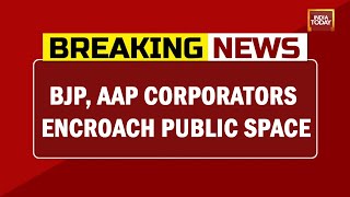 Bjp Aap Corporators Encroach Public Space India Today Expose Breaking News