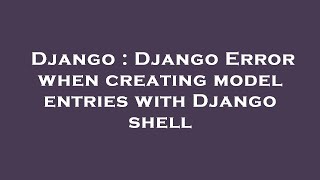 Django : Django Error when creating model entries with Django shell