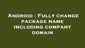 Android : Fully change package name including company domain