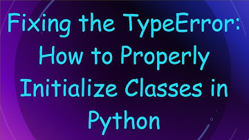 Fixing the TypeError: How to Properly Initialize Classes in Python