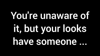 You're unaware of it, but your looks have someone thinking...