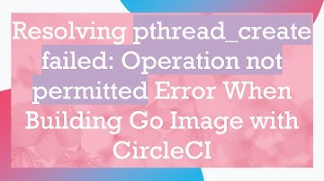 Resolving pthread_create failed: Operation not permitted Error When Building Go Image with CircleCI