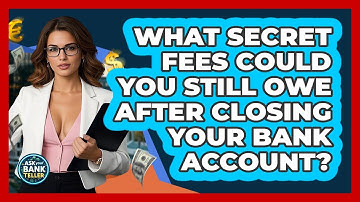 What Secret Fees Could You Still Owe After Closing Your Bank Account? - Ask Your Bank Teller
