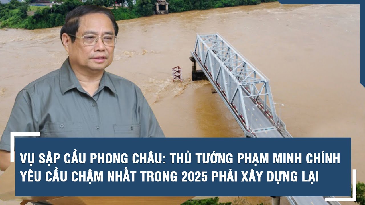 Vụ sập cầu Phong Châu: Thủ tướng Phạm Minh Chính yêu cầu chậm nhất trong 2025 phải xây dựng lại