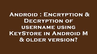 Android : Encryption & Decryption of username using KeyStore in Android M & older version?