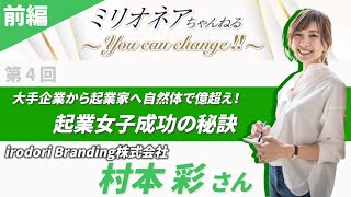 前編  村本彩さん　irodori Branding 株式会社　大企業のキャリアウーマンから起業家へ自然体で億越え　　起業女子成功の秘訣　　　　第4回ゲスト　　ミリオネアへの道