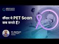कैंसर मे PET Scan कब करते हैं? | PET Scan in Cancer patients in Hindi | Cancer | Dr. Jayesh Gori
