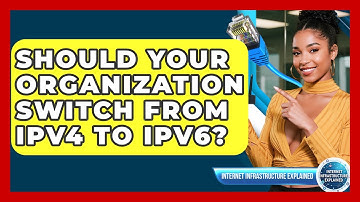 Should Your Organization Switch From IPv4 To IPv6? - Internet Infrastructure Explained