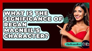 What Is The Significance Of Regan MacNeil&#39;s Character? - The Drama Reel