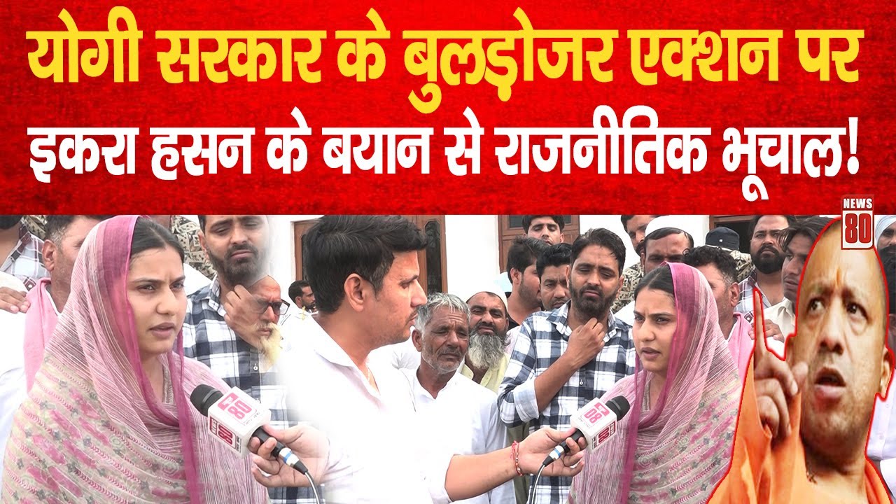 Yogi सरकार का बुलडोजर एक्शन! Iqra Hasan के बयान से राजनीति में भूचाल | News 80