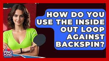 How Do You Use The Inside Out Loop Against Backspin? - Ping Pong Prodigy