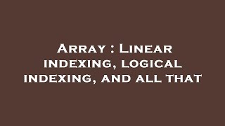 Array : Linear indexing, logical indexing, and all that