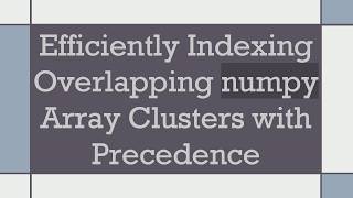 Efficiently Indexing Overlapping numpy Array Clusters with Precedence