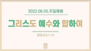 [220605] 주일 1부 - 그리스도 예수와 합하여, 롬 6:1-14