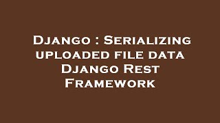 Django : Serializing uploaded file data Django Rest Framework