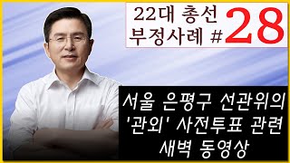 [황교안TV] 22대 총선 부정사례 - 스물여덟 번째 : 서울 은평구 선관위의 '관외' 사전투표 관련 새벽 동영상 (4월 8일)