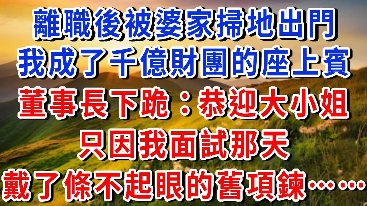 剛被婆家掃地出門，我就成了千億財團的座上賓？董事長當眾跪下：恭迎大小姐，只因我面試那天，戴了那條不起眼的舊項鍊……#書婷說故事#為人處世#生活經驗#情感故事