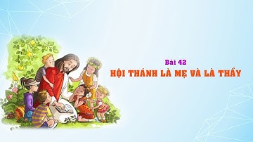 GIÁO LÝ CẤP III - BÀI 42: HỘI THÁNH LÀ MẸ VÀ LÀ THẦY