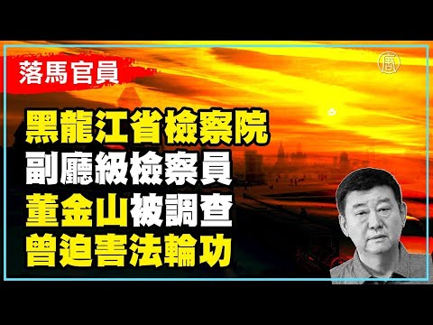 黑龙江省检察院副厅级检察员董金山被调查 曾迫害法轮功｜@新闻精选【新唐人亚太电视】 ｜20220921