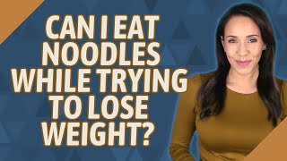 Can I eat noodles while trying to lose weight?