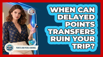 When Can Delayed Points Transfers Ruin Your Trip? - Points and Perks Channel