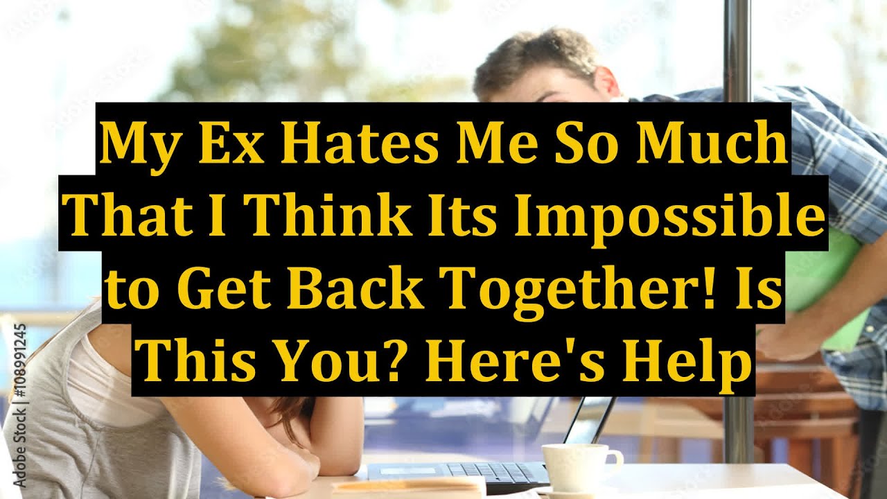 My Ex Hates Me So Much That I Think Its Impossible To Get Back Together