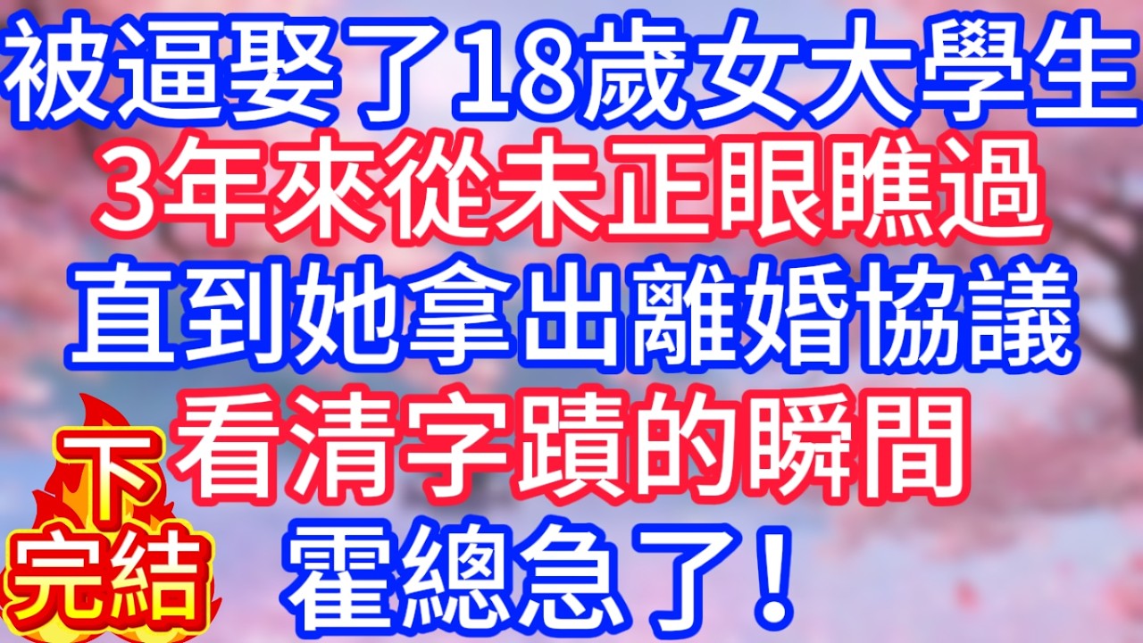 [完结·下]被逼娶了18歲女大學生，3年來從未正眼瞧過，直到她拿出離婚協議，看清字蹟的瞬間，霍總急了！
