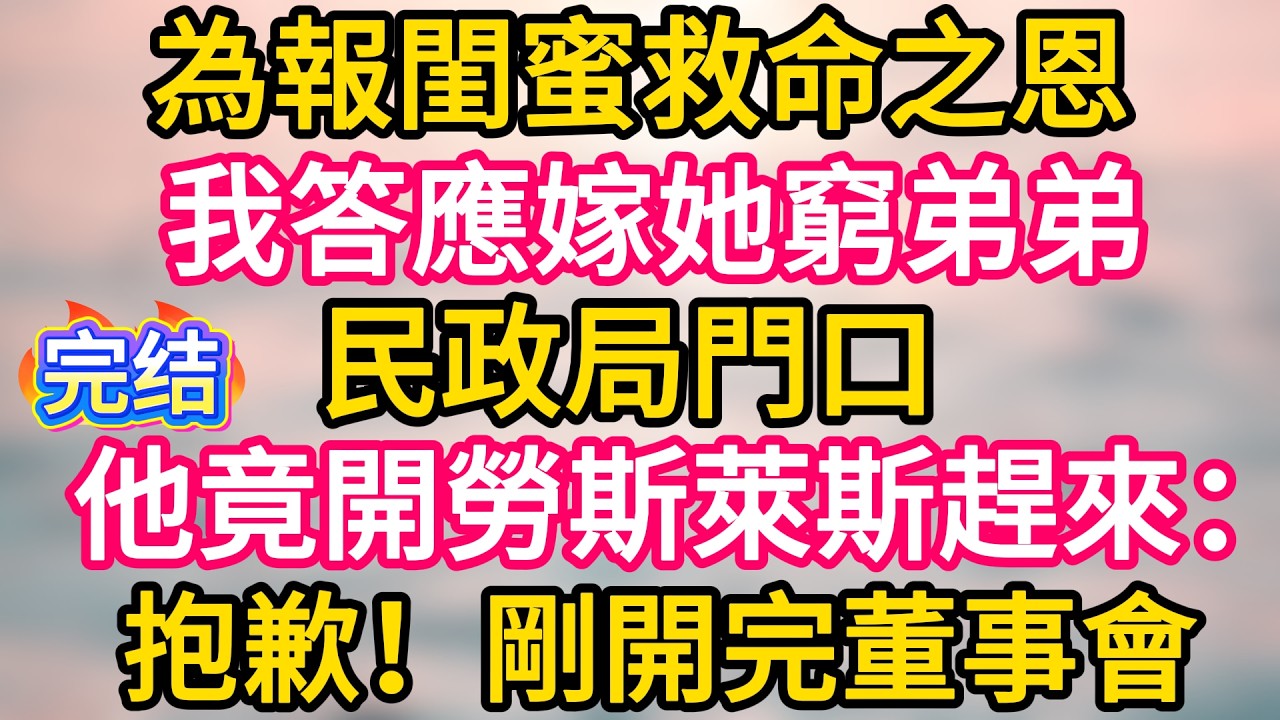 [完结！]  為報閨蜜救命之恩，我答應嫁她窮弟弟。民政局門口，他竟開勞斯萊斯趕來：抱歉！剛開完董事會。#故事分享  #小意情感说 #故事#言情小說#一口氣看完#爽文#情感