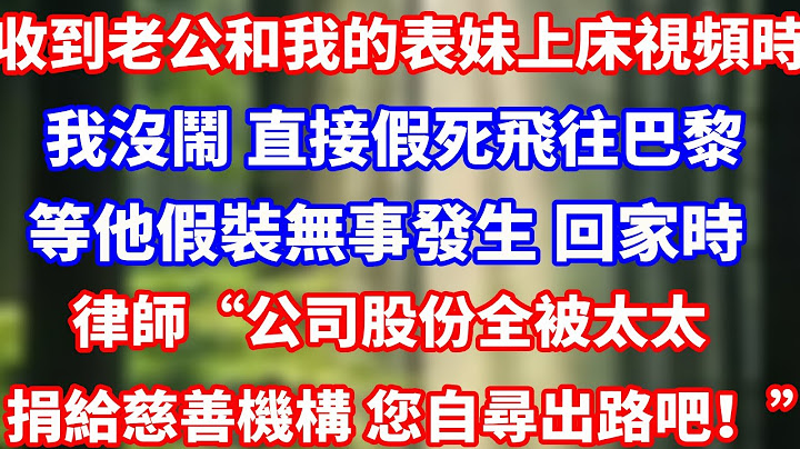 收到老公和我的表妹上床視頻時，我沒鬧 直接假死飛往巴黎，等他假裝無事發生 回家時律師“公司股份全被太太 捐給慈善機構 您自尋出路吧！”#完結 #正能量 #情感