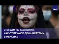 Это вам не Хеллоуин. Как отмечают День мертвых в Мексике