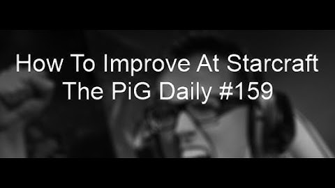 How to Improve at Starcraft - The PiG Daily #159