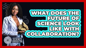 What Does The Future Of Science Look Like With Collaboration? - Science Through Time