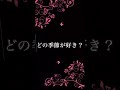 みんなは春夏秋冬の季節の中でどれが1番好き?