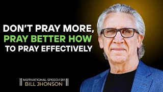 Don’t Pray More, Pray Better: How to Pray Effectively - Bill Johnson Latest Sermon | Bethel Church