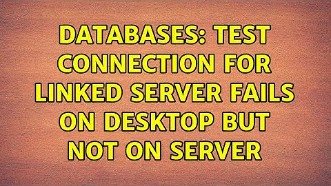 Databases: Test connection for linked server fails on desktop but not on server
