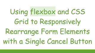 Using flexbox and CSS Grid to Responsively Rearrange Form Elements with a Single Cancel Button