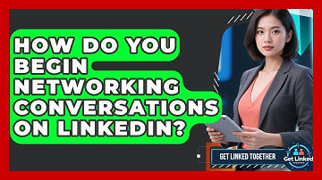 How Do You Begin Networking Conversations On LinkedIn? - Get Linked Together