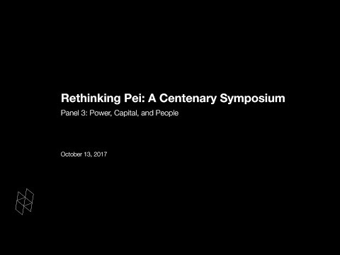 Rethinking Pei: A Centenary Symposium, Panel 3: Power, Capital, and People