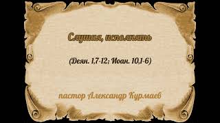 Слушая, исполнять (Деян. 1:7-12; Иоан. 10:1-6) (Проповедь Александра Курмаева)